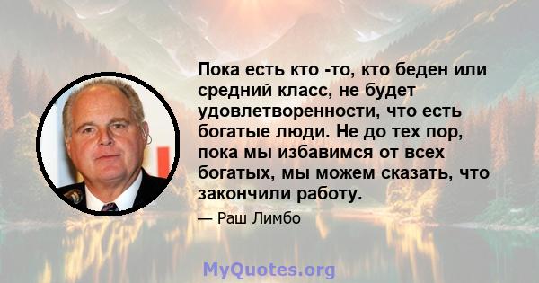 Пока есть кто -то, кто беден или средний класс, не будет удовлетворенности, что есть богатые люди. Не до тех пор, пока мы избавимся от всех богатых, мы можем сказать, что закончили работу.