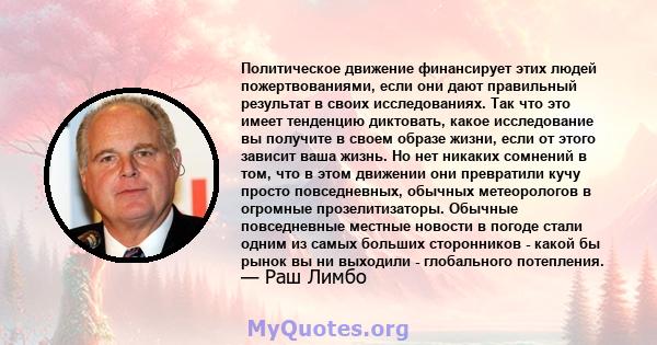 Политическое движение финансирует этих людей пожертвованиями, если они дают правильный результат в своих исследованиях. Так что это имеет тенденцию диктовать, какое исследование вы получите в своем образе жизни, если от 