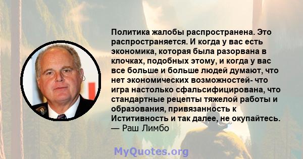 Политика жалобы распространена. Это распространяется. И когда у вас есть экономика, которая была разорвана в клочках, подобных этому, и когда у вас все больше и больше людей думают, что нет экономических возможностей-