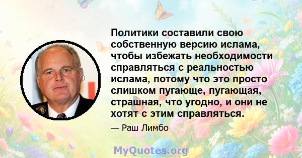 Политики составили свою собственную версию ислама, чтобы избежать необходимости справляться с реальностью ислама, потому что это просто слишком пугающе, пугающая, страшная, что угодно, и они не хотят с этим справляться.