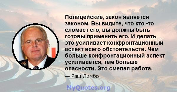 Полицейские, закон является законом. Вы видите, что кто -то сломает его, вы должны быть готовы применить его. И делать это усиливает конфронтационный аспект всего обстоятельств. Чем больше конфронтационный аспект