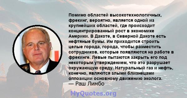 Помимо областей высокотехнологичных, фрекинг, вероятно, является одной из крупнейших областей, где происходит концентрированный рост в экономике Америки. В Дакоте, в Северной Дакоте есть нефтяные бумы. Им приходится