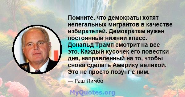 Помните, что демократы хотят нелегальных мигрантов в качестве избирателей. Демократам нужен постоянный нижний класс. Дональд Трамп смотрит на все это. Каждый кусочек его повестки дня, направленный на то, чтобы снова