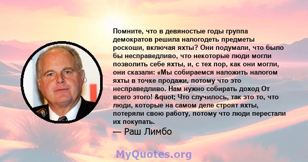 Помните, что в девяностые годы группа демократов решила налогодеть предметы роскоши, включая яхты? Они подумали, что было бы несправедливо, что некоторые люди могли позволить себе яхты, и, с тех пор, как они могли, они