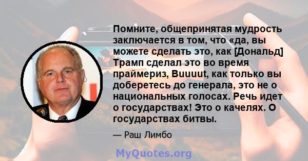 Помните, общепринятая мудрость заключается в том, что «да, вы можете сделать это, как [Дональд] Трамп сделал это во время праймериз, Buuuut, как только вы доберетесь до генерала, это не о национальных голосах. Речь идет 