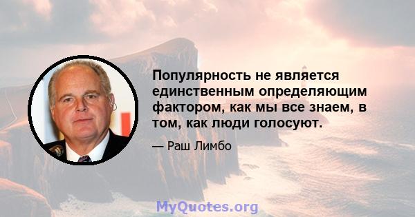 Популярность не является единственным определяющим фактором, как мы все знаем, в том, как люди голосуют.