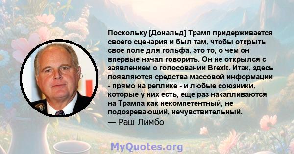 Поскольку [Дональд] Трамп придерживается своего сценария и был там, чтобы открыть свое поле для гольфа, это то, о чем он впервые начал говорить. Он не открылся с заявлением о голосовании Brexit. Итак, здесь появляются