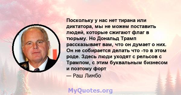 Поскольку у нас нет тирана или диктатора, мы не можем поставить людей, которые сжигают флаг в тюрьму. Но Дональд Трамп рассказывает вам, что он думает о них. Он не собирается делать что -то в этом роде. Здесь люди