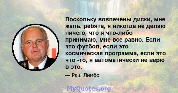 Поскольку вовлечены диски, мне жаль, ребята, я никогда не делаю ничего, что я что-либо принимаю, мне все равно. Если это футбол, если это космическая программа, если это что -то, я автоматически не верю в это.