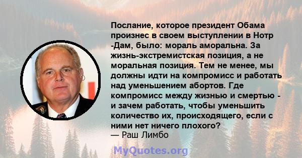 Послание, которое президент Обама произнес в своем выступлении в Нотр -Дам, было: мораль аморальна. За жизнь-экстремистская позиция, а не моральная позиция. Тем не менее, мы должны идти на компромисс и работать над