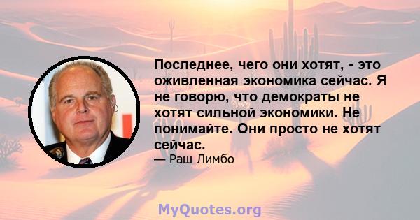 Последнее, чего они хотят, - это оживленная экономика сейчас. Я не говорю, что демократы не хотят сильной экономики. Не понимайте. Они просто не хотят сейчас.