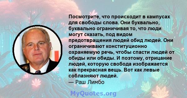 Посмотрите, что происходит в кампусах для свободы слова. Они буквально, буквально ограничивая то, что люди могут сказать, под видом предотвращения людей обид людей. Они ограничивают конституционно охраняемую речь, чтобы 