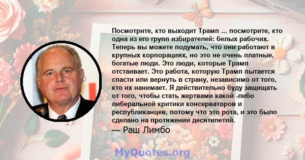 Посмотрите, кто выходит Трамп ... посмотрите, кто одна из его групп избирателей: белых рабочих. Теперь вы можете подумать, что они работают в крупных корпорациях, но это не очень платные, богатые люди. Это люди, которые 