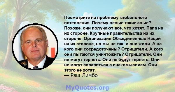 Посмотрите на проблему глобального потепления. Почему левые такие злые? Похоже, они получают все, что хотят. Папа на их стороне. Крупные правительства на их стороне. Организация Объединенных Наций на их стороне, но мы