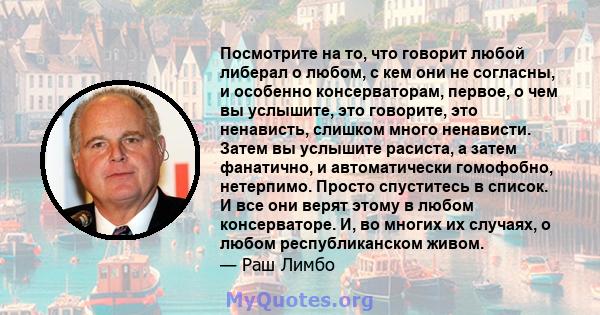 Посмотрите на то, что говорит любой либерал о любом, с кем они не согласны, и особенно консерваторам, первое, о чем вы услышите, это говорите, это ненависть, слишком много ненависти. Затем вы услышите расиста, а затем