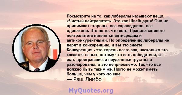 Посмотрите на то, как либералы называют вещи. «Чистый нейтралитет». Это как Швейцария! Они не принимают стороны, все справедливо, все одинаково. Это не то, что есть. Правила сетевого нейтралитета являются антисредим и