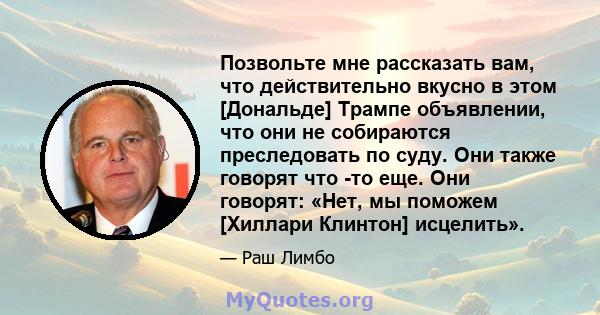 Позвольте мне рассказать вам, что действительно вкусно в этом [Дональде] Трампе объявлении, что они не собираются преследовать по суду. Они также говорят что -то еще. Они говорят: «Нет, мы поможем [Хиллари Клинтон]