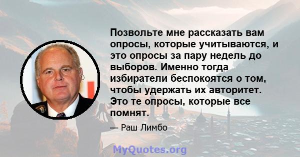 Позвольте мне рассказать вам опросы, которые учитываются, и это опросы за пару недель до выборов. Именно тогда избиратели беспокоятся о том, чтобы удержать их авторитет. Это те опросы, которые все помнят.