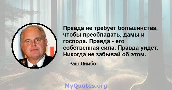 Правда не требует большинства, чтобы преобладать, дамы и господа. Правда - его собственная сила. Правда уйдет. Никогда не забывай об этом.