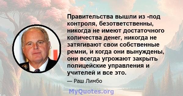 Правительства вышли из -под контроля, безответственны, никогда не имеют достаточного количества денег, никогда не затягивают свои собственные ремни, и когда они вынуждены, они всегда угрожают закрыть полицейские