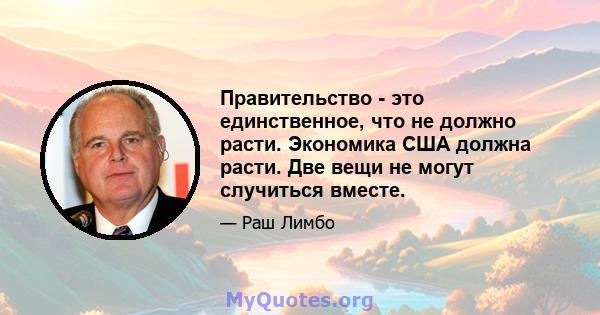 Правительство - это единственное, что не должно расти. Экономика США должна расти. Две вещи не могут случиться вместе.