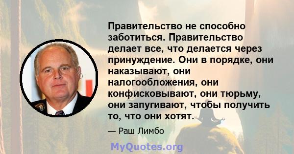 Правительство не способно заботиться. Правительство делает все, что делается через принуждение. Они в порядке, они наказывают, они налогообложения, они конфисковывают, они тюрьму, они запугивают, чтобы получить то, что