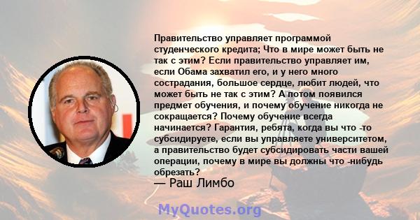 Правительство управляет программой студенческого кредита; Что в мире может быть не так с этим? Если правительство управляет им, если Обама захватил его, и у него много сострадания, большое сердце, любит людей, что может 