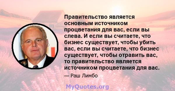 Правительство является основным источником процветания для вас, если вы слева. И если вы считаете, что бизнес существует, чтобы убить вас, если вы считаете, что бизнес существует, чтобы отравить вас, то правительство