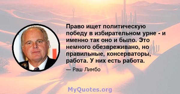 Право ищет политическую победу в избирательном урне - и именно так оно и было. Это немного обезвреживано, но правильные, консерваторы, работа. У них есть работа.