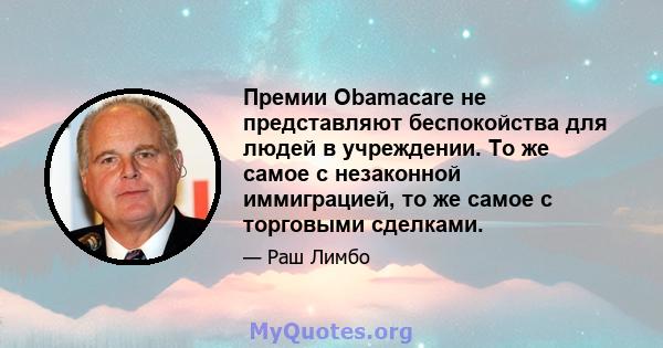 Премии Obamacare не представляют беспокойства для людей в учреждении. То же самое с незаконной иммиграцией, то же самое с торговыми сделками.