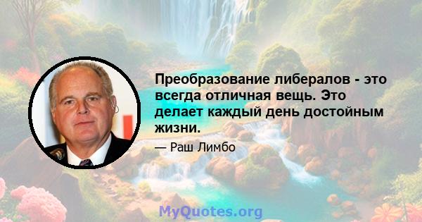 Преобразование либералов - это всегда отличная вещь. Это делает каждый день достойным жизни.