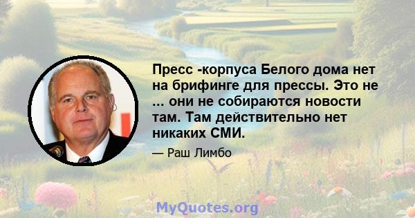 Пресс -корпуса Белого дома нет на брифинге для прессы. Это не ... они не собираются новости там. Там действительно нет никаких СМИ.