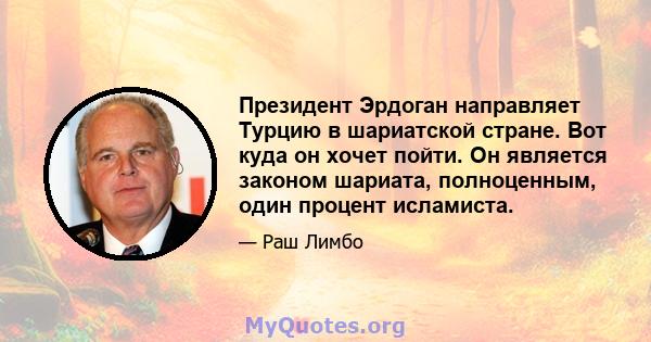 Президент Эрдоган направляет Турцию в шариатской стране. Вот куда он хочет пойти. Он является законом шариата, полноценным, один процент исламиста.