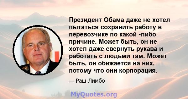 Президент Обама даже не хотел пытаться сохранить работу в перевозчике по какой -либо причине. Может быть, он не хотел даже свернуть рукава и работать с людьми там. Может быть, он обижается на них, потому что они