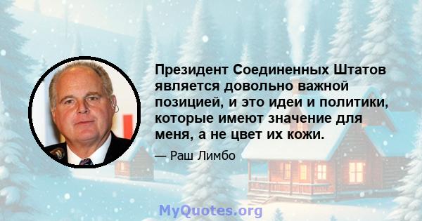 Президент Соединенных Штатов является довольно важной позицией, и это идеи и политики, которые имеют значение для меня, а не цвет их кожи.