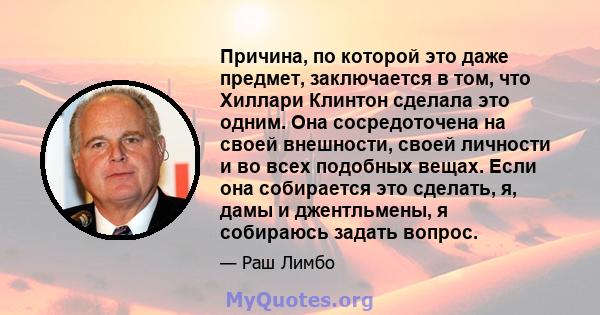 Причина, по которой это даже предмет, заключается в том, что Хиллари Клинтон сделала это одним. Она сосредоточена на своей внешности, своей личности и во всех подобных вещах. Если она собирается это сделать, я, дамы и