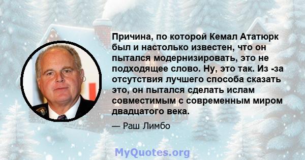 Причина, по которой Кемал Ататюрк был и настолько известен, что он пытался модернизировать, это не подходящее слово. Ну, это так. Из -за отсутствия лучшего способа сказать это, он пытался сделать ислам совместимым с