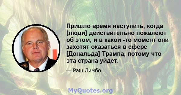 Пришло время наступить, когда [люди] действительно пожалеют об этом, и в какой -то момент они захотят оказаться в сфере [Дональда] Трампа, потому что эта страна уйдет.