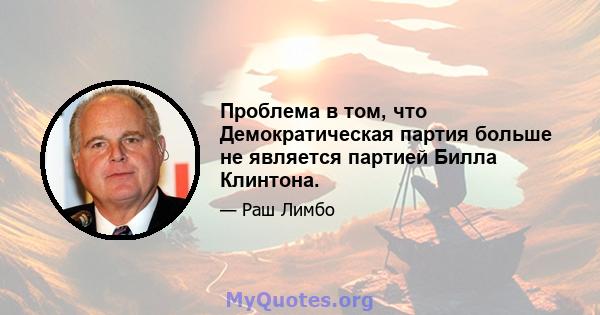 Проблема в том, что Демократическая партия больше не является партией Билла Клинтона.