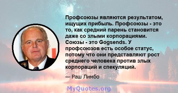 Профсоюзы являются результатом, ищущих прибыль. Профсоюзы - это то, как средний парень становится даже со злыми корпорациями. Союзы - это Gogsends. У профсоюзов есть особое статус, потому что они представляют рост