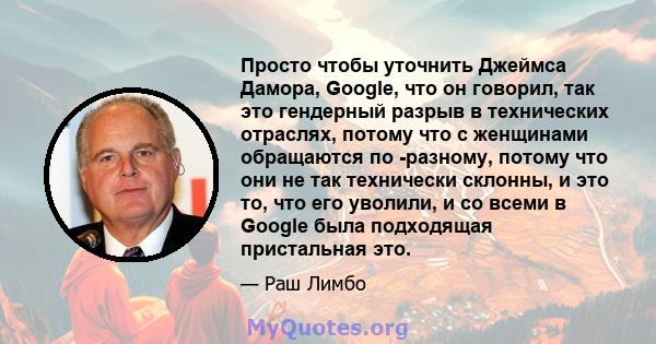 Просто чтобы уточнить Джеймса Дамора, Google, что он говорил, так это гендерный разрыв в технических отраслях, потому что с женщинами обращаются по -разному, потому что они не так технически склонны, и это то, что его