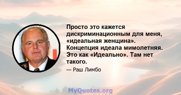 Просто это кажется дискриминационным для меня, «идеальная женщина». Концепция идеала мимолетняя. Это как «Идеально». Там нет такого.