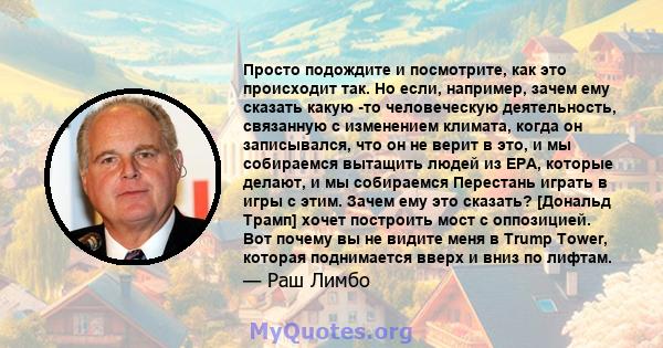 Просто подождите и посмотрите, как это происходит так. Но если, например, зачем ему сказать какую -то человеческую деятельность, связанную с изменением климата, когда он записывался, что он не верит в это, и мы