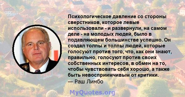 Психологическое давление со стороны сверстников, которое левые использовали - и развернули, на самом деле - на молодых людей, было в подавляющем большинстве успешно. Он создал толпы и толпы людей, которые голосуют