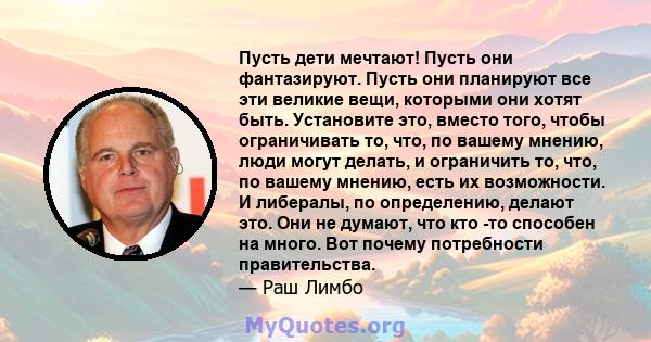 Пусть дети мечтают! Пусть они фантазируют. Пусть они планируют все эти великие вещи, которыми они хотят быть. Установите это, вместо того, чтобы ограничивать то, что, по вашему мнению, люди могут делать, и ограничить