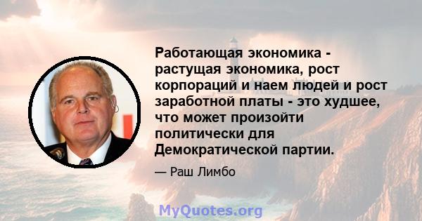 Работающая экономика - растущая экономика, рост корпораций и наем людей и рост заработной платы - это худшее, что может произойти политически для Демократической партии.