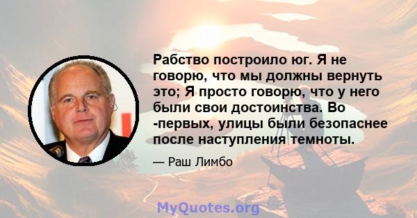 Рабство построило юг. Я не говорю, что мы должны вернуть это; Я просто говорю, что у него были свои достоинства. Во -первых, улицы были безопаснее после наступления темноты.