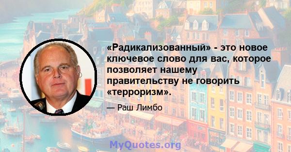 «Радикализованный» - это новое ключевое слово для вас, которое позволяет нашему правительству не говорить «терроризм».