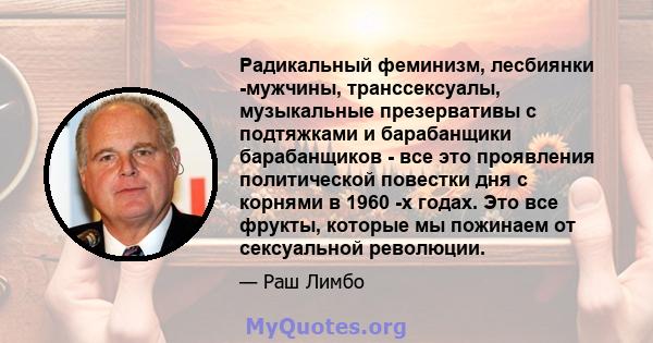 Радикальный феминизм, лесбиянки -мужчины, транссексуалы, музыкальные презервативы с подтяжками и барабанщики барабанщиков - все это проявления политической повестки дня с корнями в 1960 -х годах. Это все фрукты, которые 