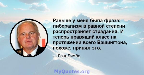 Раньше у меня была фраза: либерализм в равной степени распространяет страдания. И теперь правящий класс на протяжении всего Вашингтона, похоже, принял это.